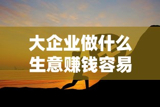 大企业做什么生意赚钱容易（大企业盈利项目推荐）