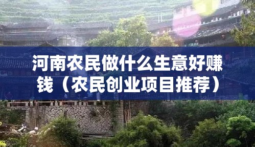 河南农民做什么生意好赚钱（农民创业项目推荐）