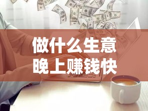 做什么生意晚上赚钱快（夜间经济创业项目推荐）