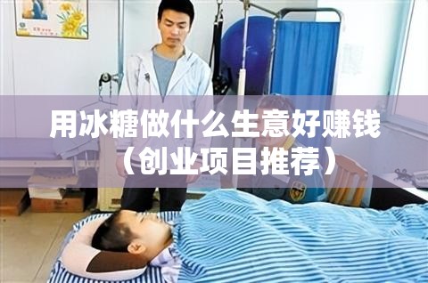 用冰糖做什么生意好赚钱（创业项目推荐）