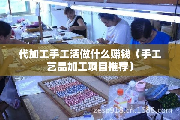 代加工手工活做什么赚钱（手工艺品加工项目推荐）