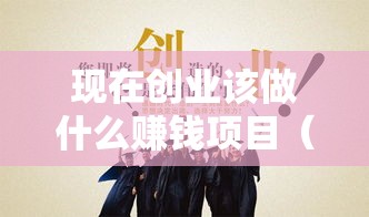 现在创业该做什么赚钱项目（创业者必看的项目选择指南）