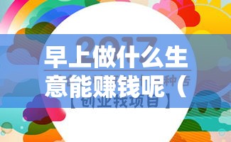 早上做什么生意能赚钱呢（创业项目推荐）