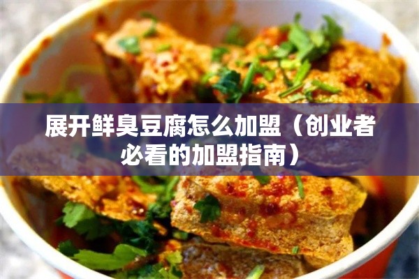 展开鲜臭豆腐怎么加盟（创业者必看的加盟指南）