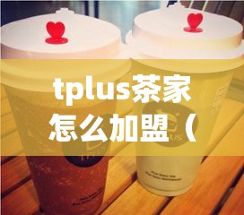 tplus茶家怎么加盟（加盟tplus茶店的详细步骤）