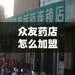 众友药店怎么加盟（详解众友药店加盟流程）