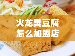 火龙臭豆腐怎么加盟店（火龙臭豆腐加盟流程详解）