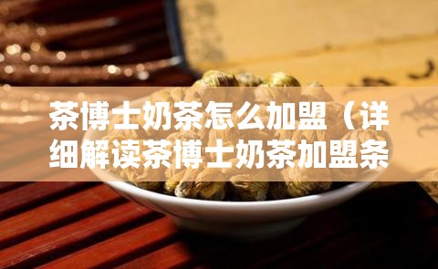 茶博士奶茶怎么加盟（详细解读茶博士奶茶加盟条件及流程）