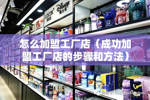 怎么加盟工厂店（成功加盟工厂店的步骤和方法）