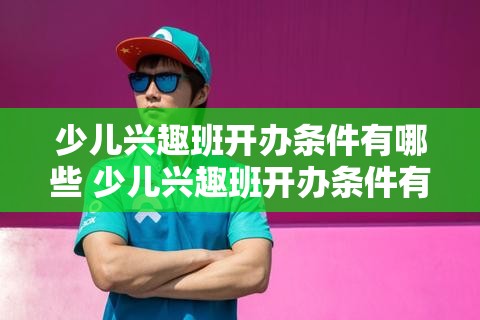 少儿兴趣班开办条件有哪些 少儿兴趣班开办条件有哪些内容