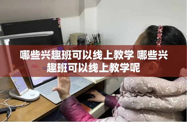 哪些兴趣班可以线上教学 哪些兴趣班可以线上教学呢