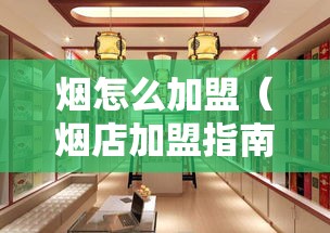 烟怎么加盟（烟店加盟指南）