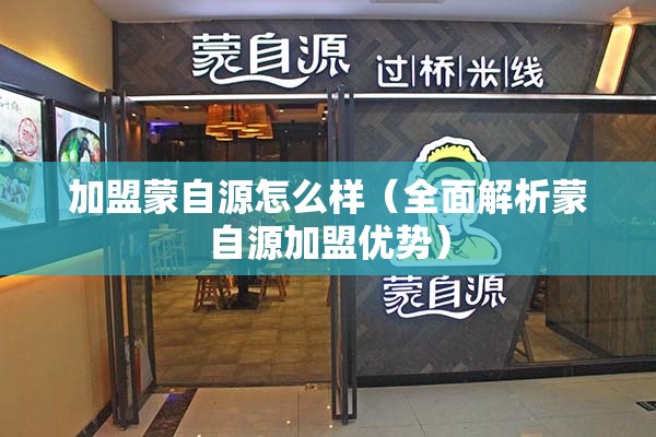 加盟蒙自源怎么样（全面解析蒙自源加盟优势）