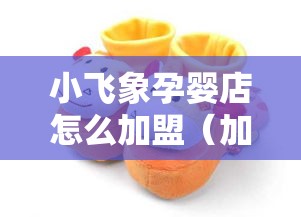 小飞象孕婴店怎么加盟（加盟小飞象孕婴店的具体流程）