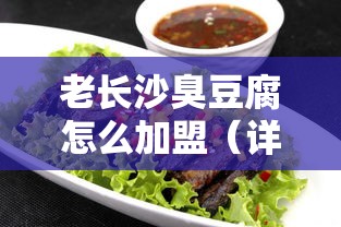 老长沙臭豆腐怎么加盟（详细介绍加盟流程和条件）