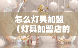 怎么灯具加盟（灯具加盟店的经营策略）