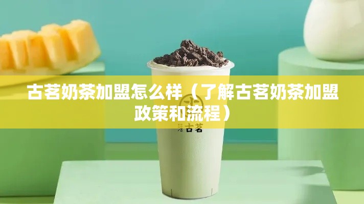 古茗奶茶加盟怎么样（了解古茗奶茶加盟政策和流程）