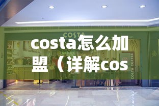 costa怎么加盟（详解costa加盟流程）