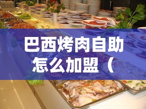 巴西烤肉自助怎么加盟（巴西烤肉自助加盟指南）