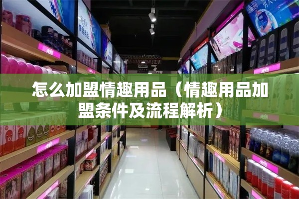 怎么加盟情趣用品（情趣用品加盟条件及流程解析）