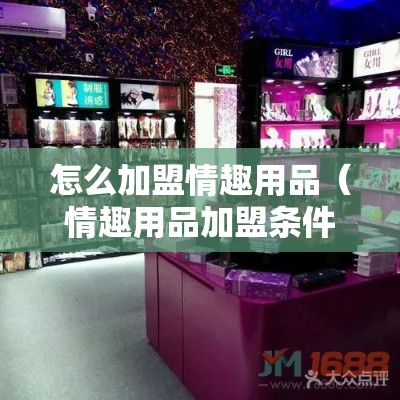 怎么加盟情趣用品（情趣用品加盟条件及流程解析）