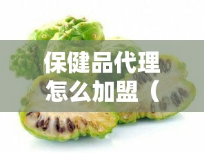 保健品代理怎么加盟（步骤详解，成功加盟的关键）