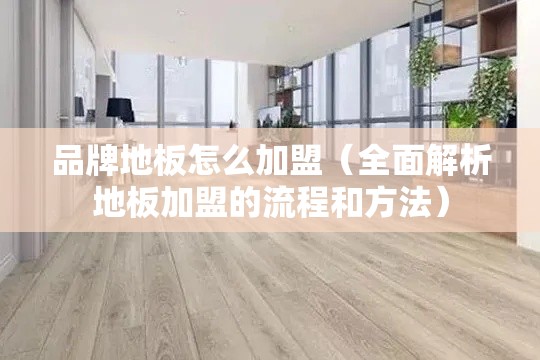 品牌地板怎么加盟（全面解析地板加盟的流程和方法）