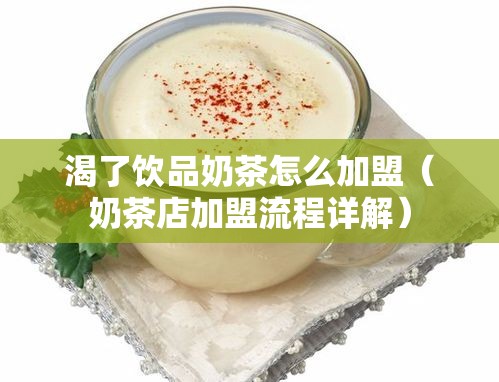 渴了饮品奶茶怎么加盟（奶茶店加盟流程详解）