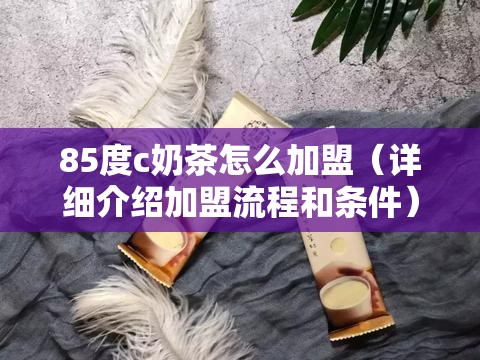 85度c奶茶怎么加盟（详细介绍加盟流程和条件）