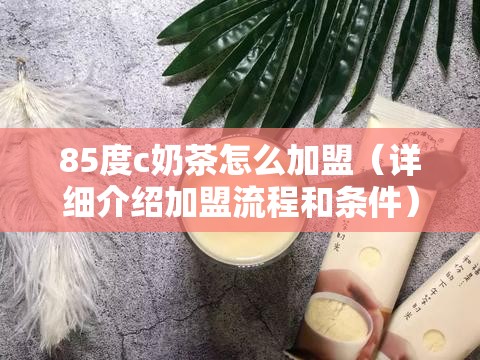 85度c奶茶怎么加盟（详细介绍加盟流程和条件）