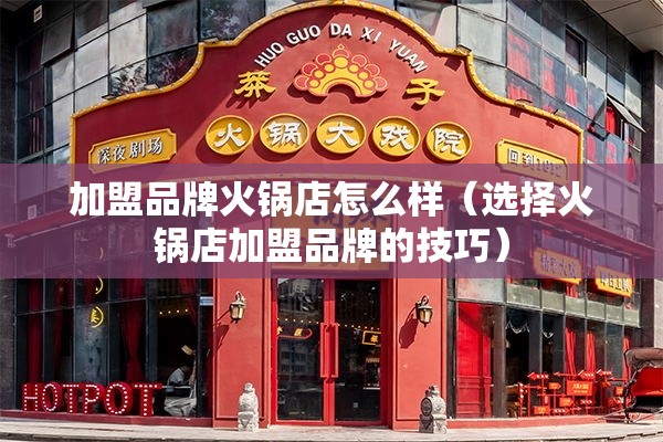 加盟品牌火锅店怎么样（选择火锅店加盟品牌的技巧）