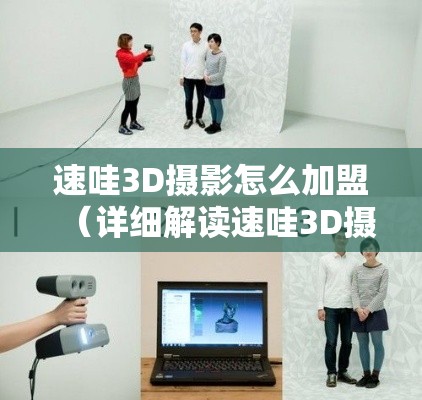 速哇3D摄影怎么加盟（详细解读速哇3D摄影加盟流程）