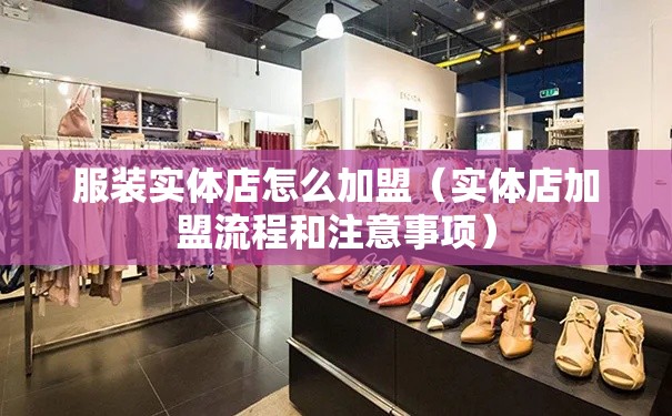 服装实体店怎么加盟（实体店加盟流程和注意事项）