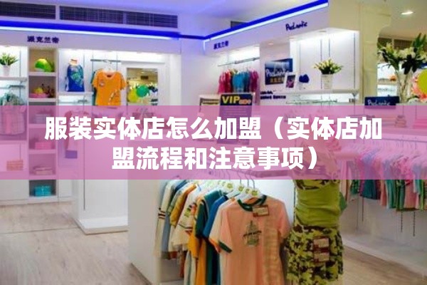 服装实体店怎么加盟（实体店加盟流程和注意事项）