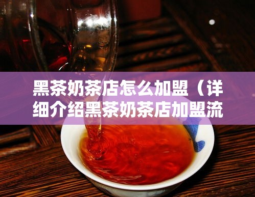 黑茶奶茶店怎么加盟（详细介绍黑茶奶茶店加盟流程）