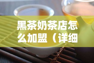 黑茶奶茶店怎么加盟（详细介绍黑茶奶茶店加盟流程）