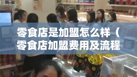 零食店是加盟怎么样（零食店加盟费用及流程介绍）