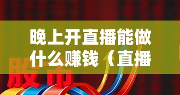 晚上开直播能做什么赚钱（直播赚钱的创新方式）