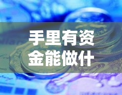 手里有资金能做什么赚钱（投资理财策略指南）