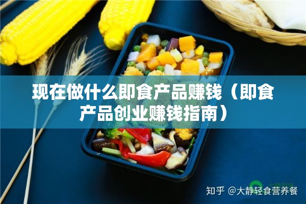 现在做什么即食产品赚钱（即食产品创业赚钱指南）