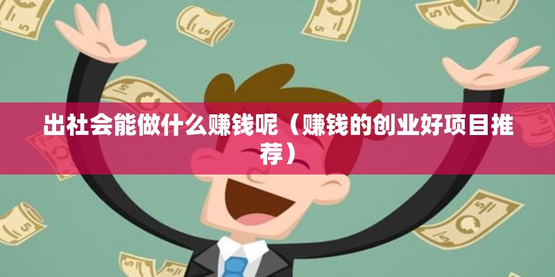 出社会能做什么赚钱呢（赚钱的创业好项目推荐）