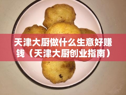 天津大厨做什么生意好赚钱（天津大厨创业指南）