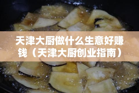 天津大厨做什么生意好赚钱（天津大厨创业指南）