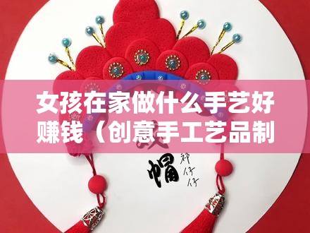 女孩在家做什么手艺好赚钱（创意手工艺品制作赚钱指南）