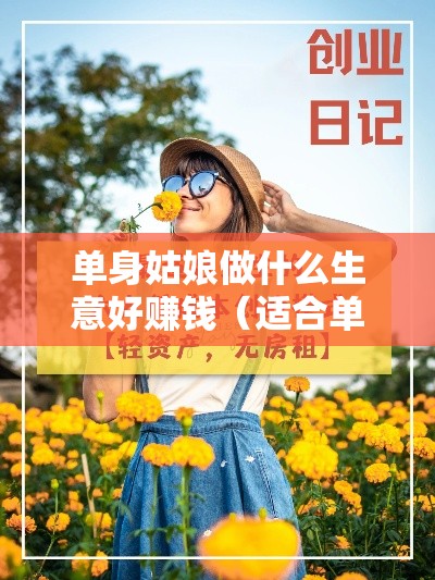 单身姑娘做什么生意好赚钱（适合单身女性的创业项目）