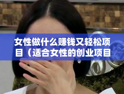 女性做什么赚钱又轻松项目（适合女性的创业项目推荐）