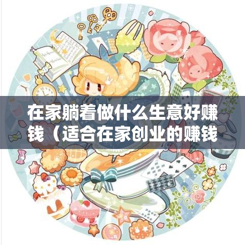 在家躺着做什么生意好赚钱（适合在家创业的赚钱项目）