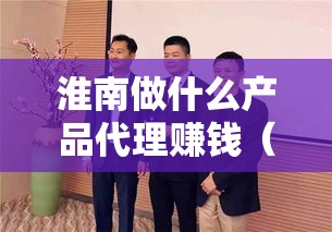 淮南做什么产品代理赚钱（代理产品推广赚钱攻略）