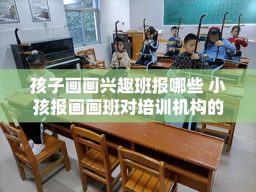 孩子画画兴趣班报哪些 小孩报画画班对培训机构的要求