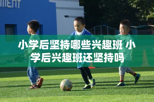 小学后坚持哪些兴趣班 小学后兴趣班还坚持吗